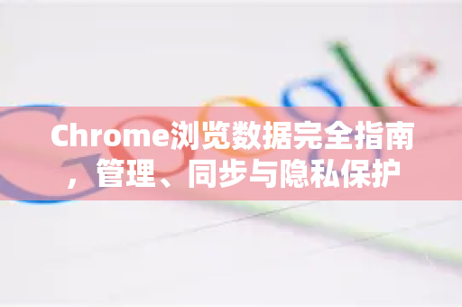 Chrome浏览数据完全指南，管理、同步与隐私保护