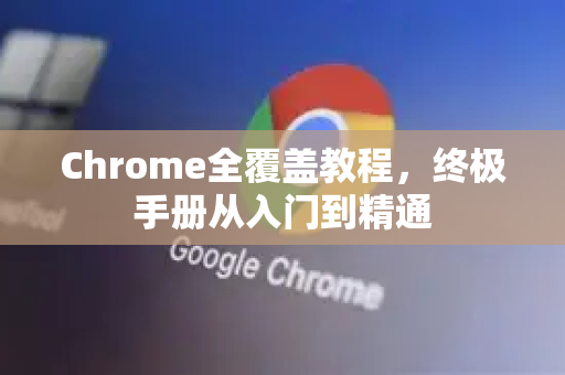 Chrome全覆盖教程，终极手册从入门到精通