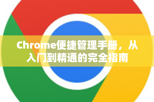 Chrome便捷管理手册，从入门到精通的完全指南