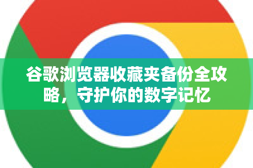 谷歌浏览器收藏夹备份全攻略，守护你的数字记忆