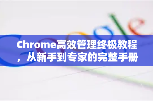 Chrome高效管理终极教程，从新手到专家的完整手册