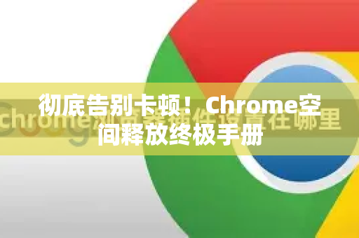 彻底告别卡顿！Chrome空间释放终极手册