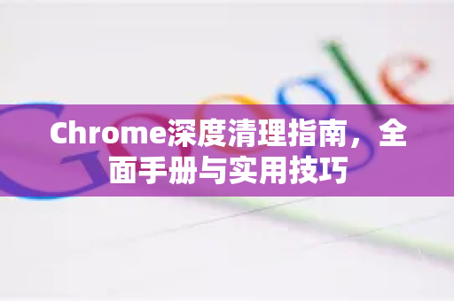 Chrome深度清理指南，全面手册与实用技巧-第1张图片-Chrome下载官网|Google官方浏览器下载