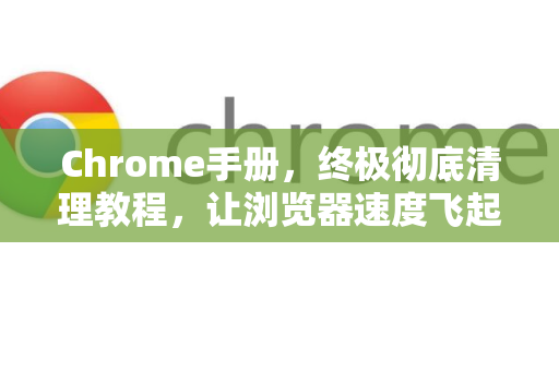 Chrome手册,终极彻底清理教程,让浏览器速度飞起来-第1张图片-Chrome下载官网|Google官方浏览器下载 Chrome手册,终极彻底清理教程,让浏览器速度飞起来-第1张图片-Chrome下载官网|Google官方浏览器下载