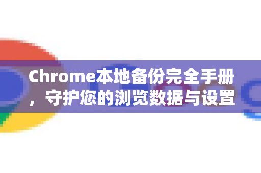 Chrome本地备份完全手册，守护您的浏览数据与设置