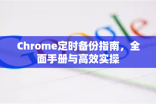 Chrome定时备份指南，全面手册与高效实操