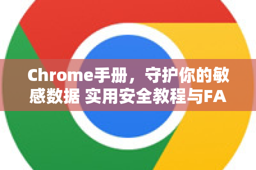 Chrome手册，守护你的敏感数据 实用安全教程与FAQ-第1张图片-Chrome下载官网|Google官方浏览器下载