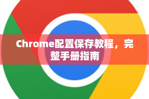 Chrome配置保存教程，完整手册指南-第1张图片-Chrome下载官网|Google官方浏览器下载