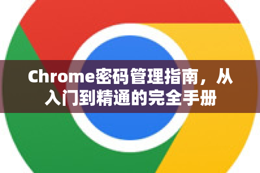 Chrome密码管理指南，从入门到精通的完全手册