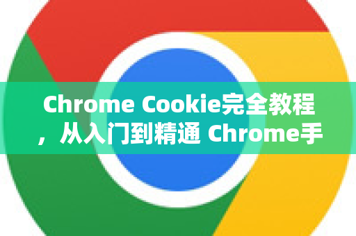 Chrome Cookie完全教程，从入门到精通 Chrome手册