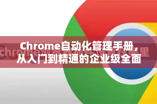 Chrome自动化管理手册，从入门到精通的企业级全面指南