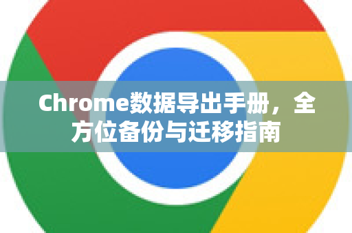Chrome数据导出手册，全方位备份与迁移指南