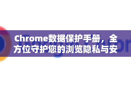 Chrome数据保护手册，全方位守护您的浏览隐私与安全