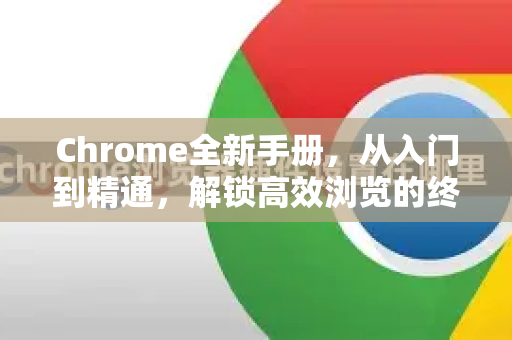 Chrome全新手册，从入门到精通，解锁高效浏览的终极指南