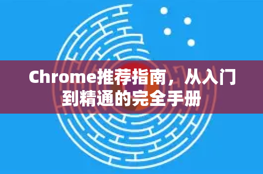 Chrome推荐指南，从入门到精通的完全手册