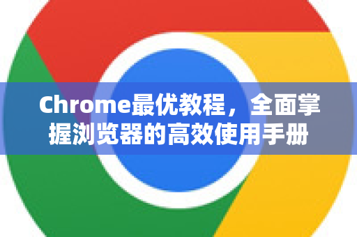 Chrome最优教程，全面掌握浏览器的高效使用手册