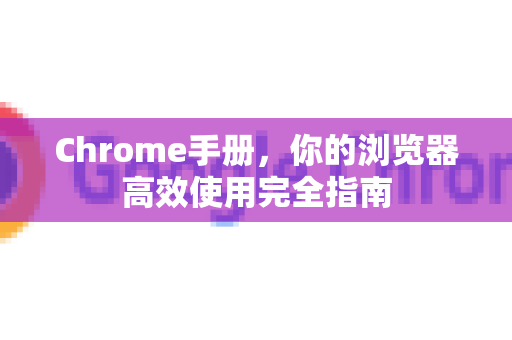 Chrome手册，你的浏览器高效使用完全指南