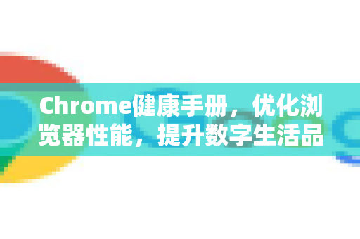 Chrome健康手册，优化浏览器性能，提升数字生活品质