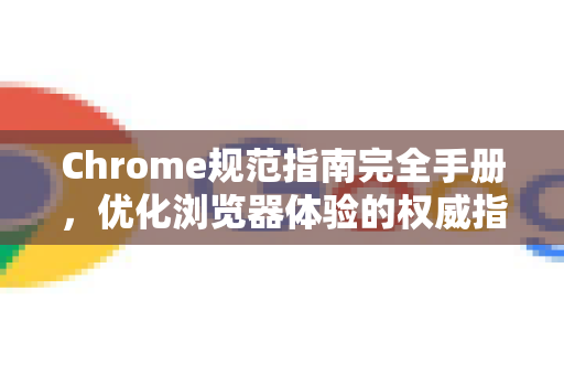 Chrome规范指南完全手册，优化浏览器体验的权威指南