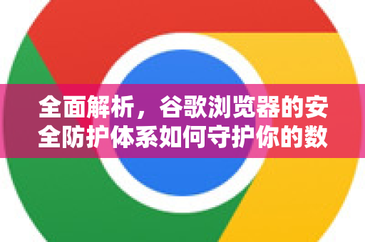 全面解析，谷歌浏览器的安全防护体系如何守护你的数字生活？-第1张图片-Chrome下载官网|Google官方浏览器下载