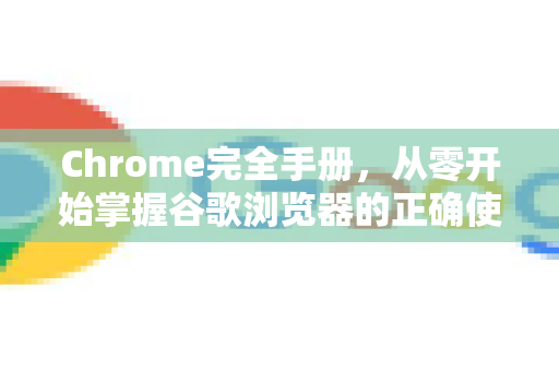 Chrome完全手册，从零开始掌握谷歌浏览器的正确使用教程