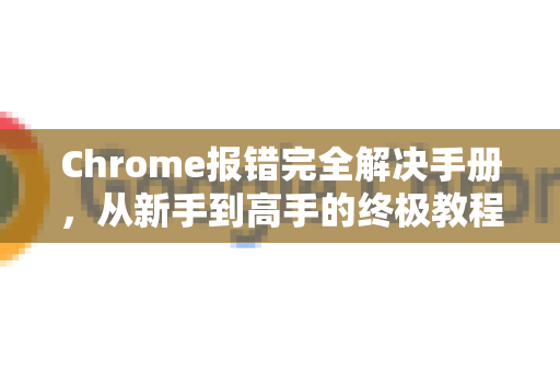 Chrome报错完全解决手册，从新手到高手的终极教程