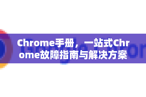 Chrome手册，一站式Chrome故障指南与解决方案