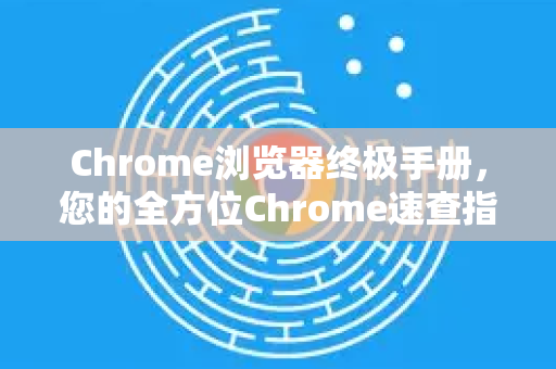 Chrome浏览器终极手册，您的全方位Chrome速查指南