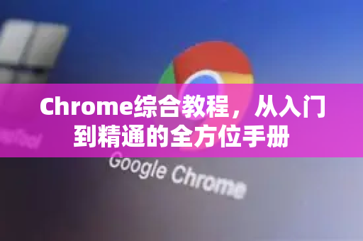 Chrome综合教程，从入门到精通的全方位手册