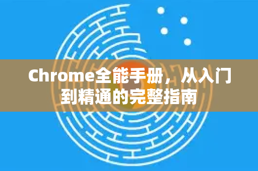 Chrome全能手册，从入门到精通的完整指南