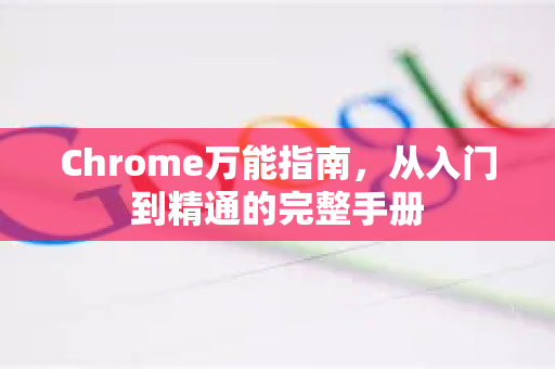 Chrome万能指南，从入门到精通的完整手册