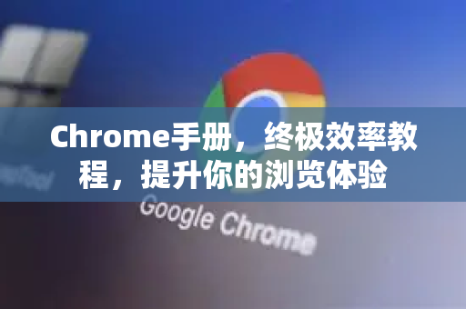 Chrome手册，终极效率教程，提升你的浏览体验