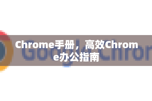 Chrome手册，高效Chrome办公指南-第1张图片-Chrome下载官网|Google官方浏览器下载