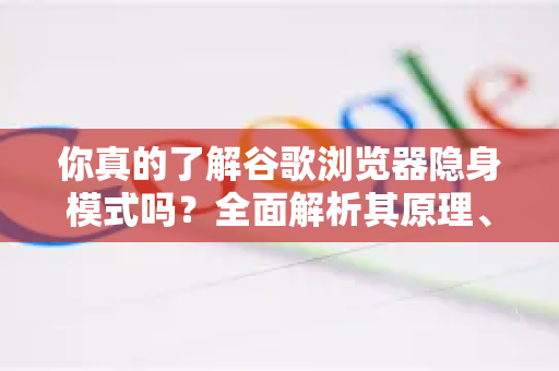 你真的了解谷歌浏览器隐身模式吗？全面解析其原理、用途与误区-第1张图片-Chrome下载官网|Google官方浏览器下载
