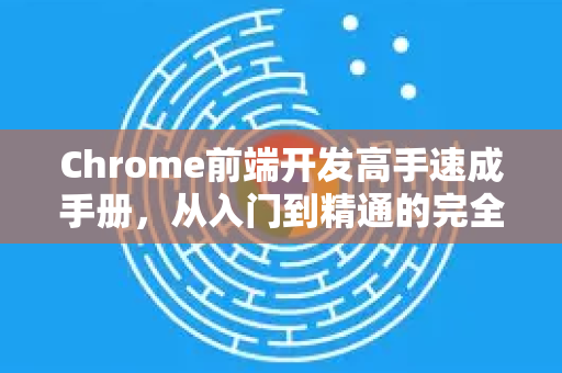Chrome前端开发高手速成手册，从入门到精通的完全指南