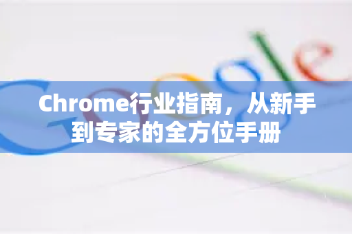 Chrome行业指南，从新手到专家的全方位手册