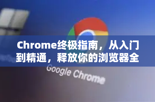 Chrome终极指南，从入门到精通，释放你的浏览器全部潜能