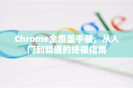 Chrome全覆盖手册，从入门到精通的终极指南