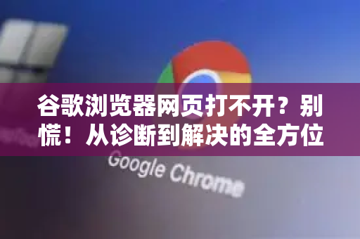 谷歌浏览器网页打不开？别慌！从诊断到解决的全方位指南