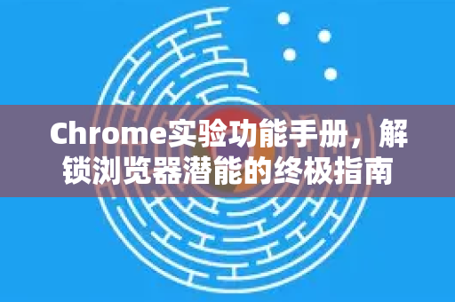 Chrome实验功能手册，解锁浏览器潜能的终极指南