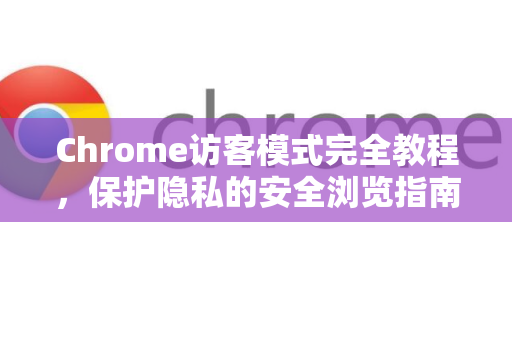 Chrome访客模式完全教程，保护隐私的安全浏览指南