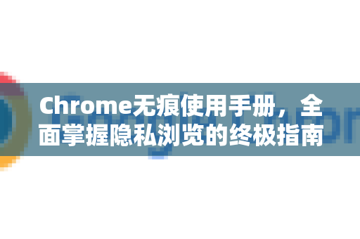 Chrome无痕使用手册，全面掌握隐私浏览的终极指南
