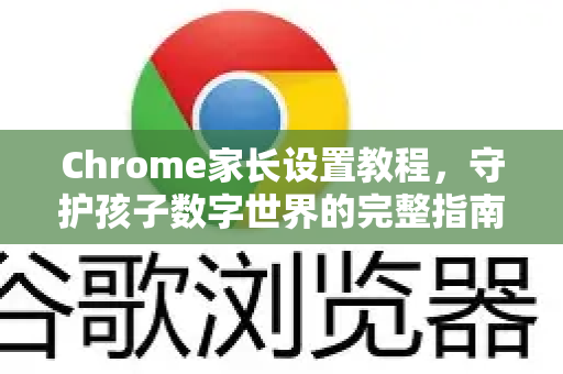 Chrome家长设置教程，守护孩子数字世界的完整指南