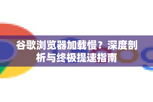 谷歌浏览器加载慢？深度剖析与终极提速指南