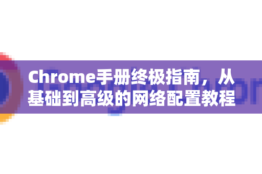 Chrome手册终极指南,从基础到高级的网络配置教程-第1张图片-Chrome下载官网|Google官方浏览器下载 Chrome手册终极指南,从基础到高级的网络配置教程-第1张图片-Chrome下载官网|Google官方浏览器下载