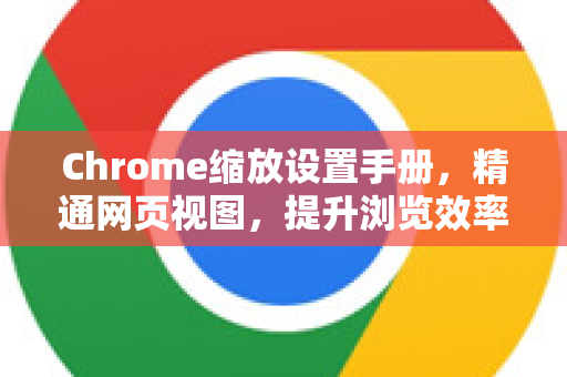 Chrome缩放设置手册，精通网页视图，提升浏览效率完全指南-第1张图片-Chrome下载官网|Google官方浏览器下载