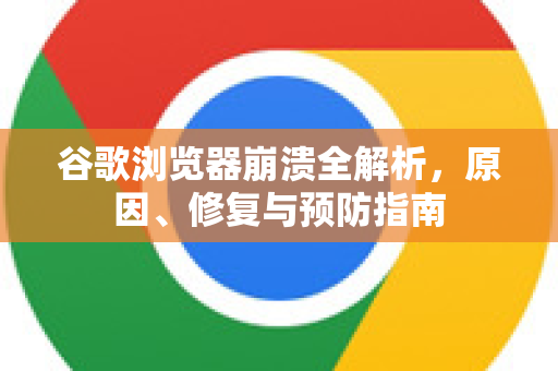 谷歌浏览器崩溃全解析，原因、修复与预防指南