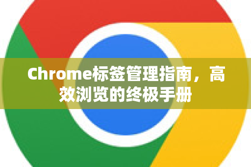 Chrome标签管理指南，高效浏览的终极手册