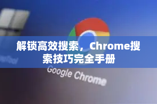 解锁高效搜索，Chrome搜索技巧完全手册