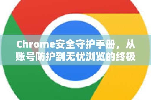 Chrome安全守护手册，从账号防护到无忧浏览的终极指南 深度解析Chrome账号安全指南，构建你的个人网络安全防火墙